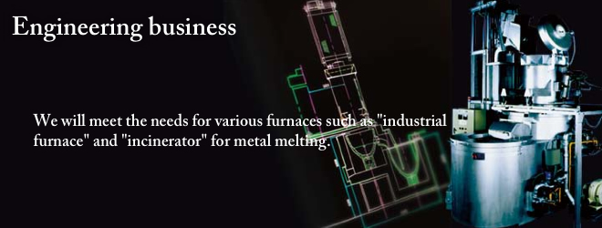 Engineering business We will meet the needs for various furnaces such as 